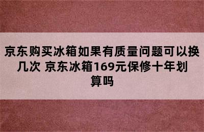 京东购买冰箱如果有质量问题可以换几次 京东冰箱169元保修十年划算吗